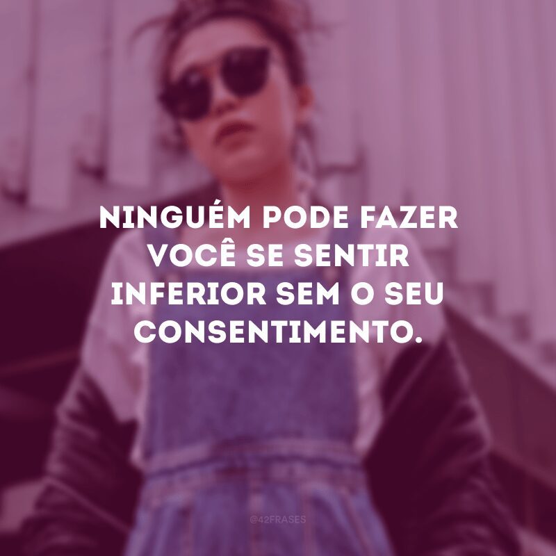 Ninguém pode fazer você se sentir inferior sem o seu consentimento.