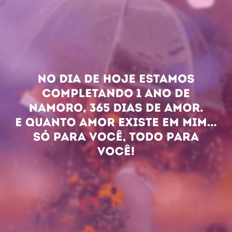 No dia de hoje estamos completando 1 ano de namoro, 365 dias de amor. E quanto amor existe em mim... Só para você, todo para você!