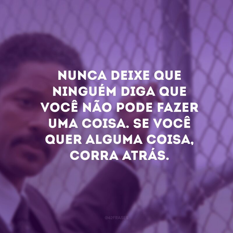 Nunca deixe que ninguém diga que você não pode fazer uma coisa. Se você quer alguma coisa, corra atrás.