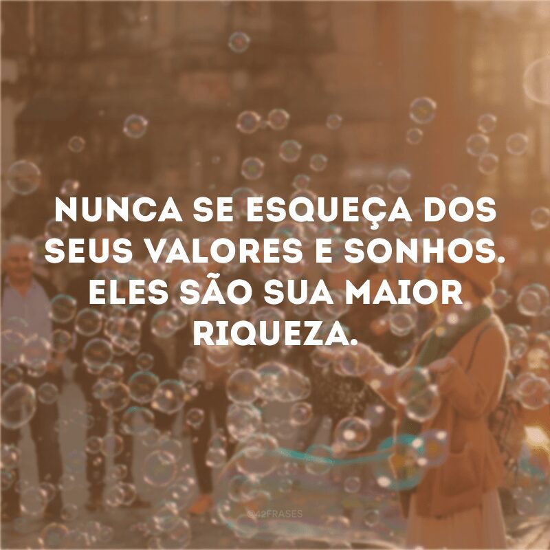 Nunca se esqueça dos seus valores e sonhos. Eles são sua maior riqueza.