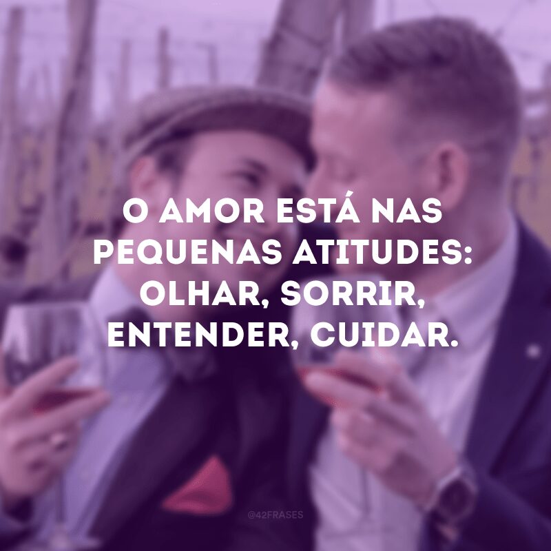 O amor está nas pequenas atitudes: olhar, sorrir, entender, cuidar. 