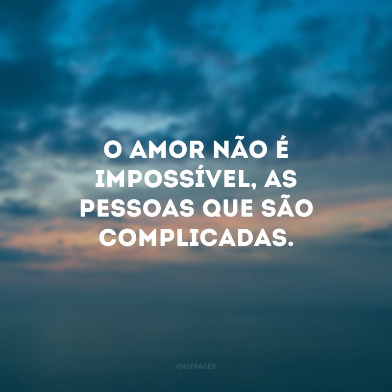 O amor não é impossível, as pessoas que são complicadas.