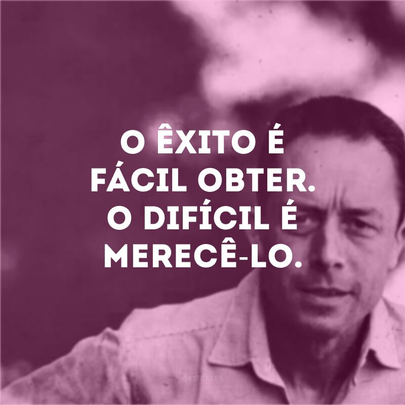 O êxito é fácil obter. O difícil é merecê-lo.