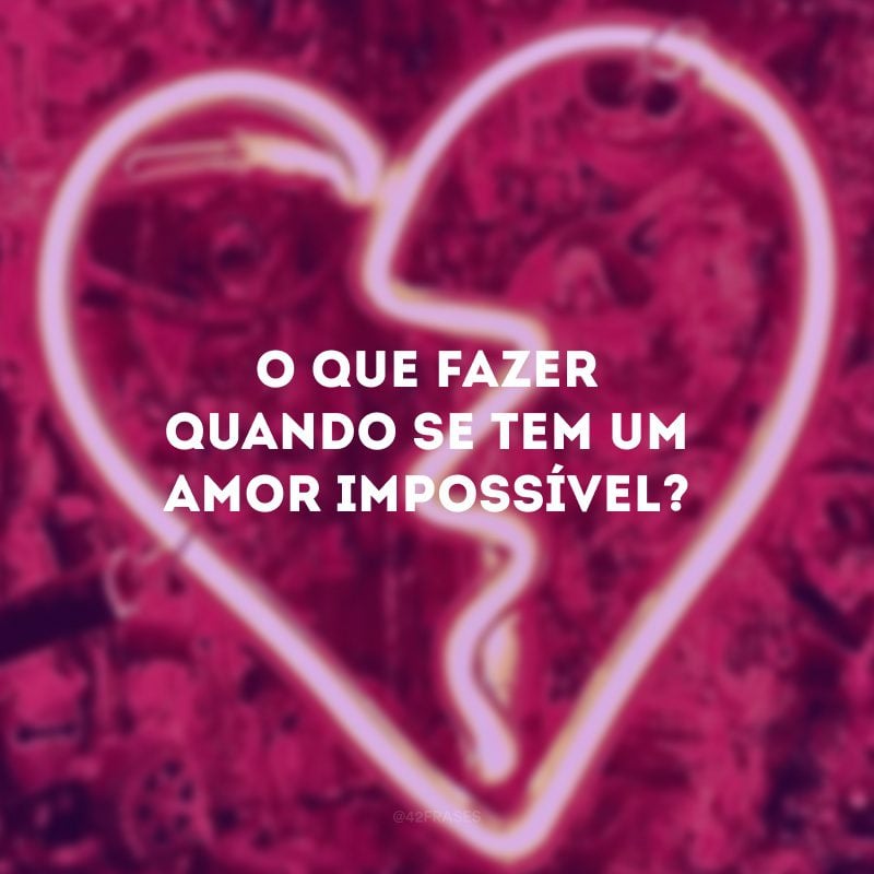 O que fazer quando se tem um amor impossível?