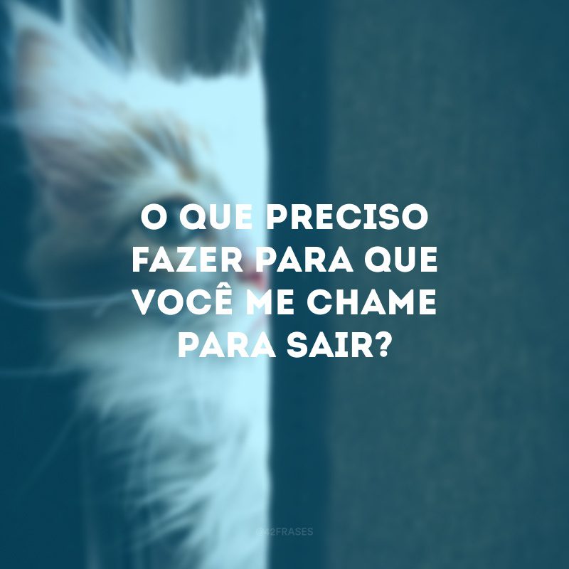 O que preciso fazer para que você me chame para sair?