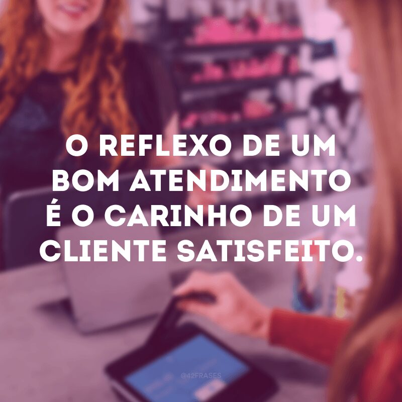 O reflexo de um bom atendimento é o carinho de um cliente satisfeito.