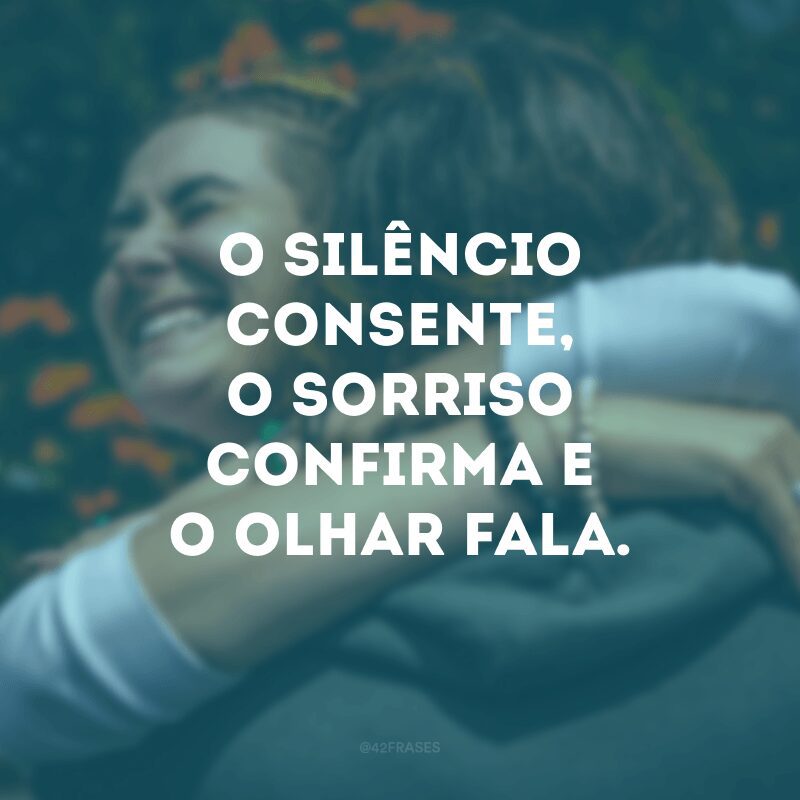 O silêncio consente, o sorriso confirma e o olhar fala. 