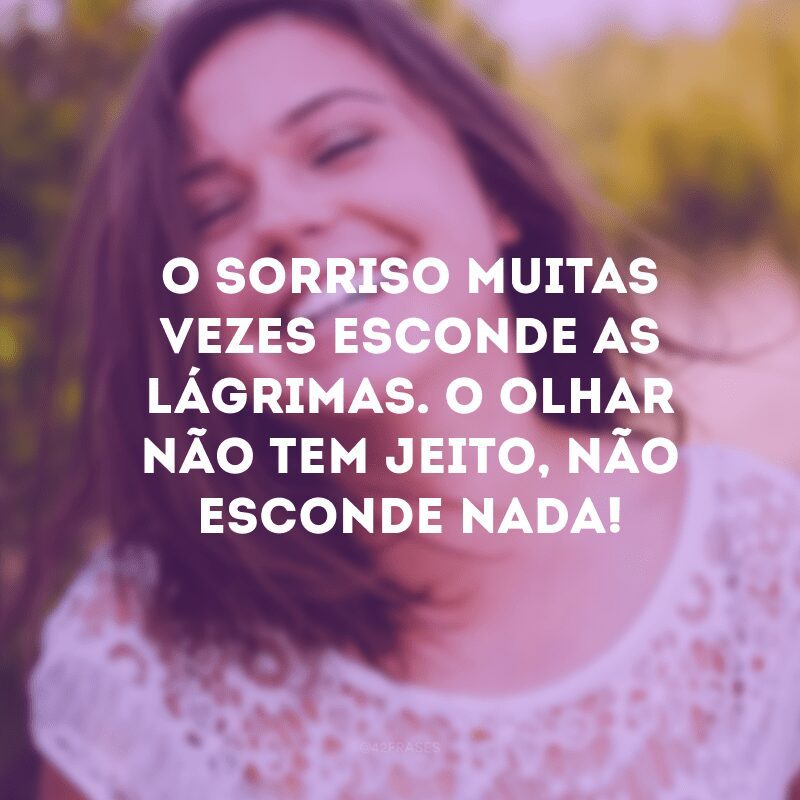 O sorriso muitas vezes esconde as lágrimas. O olhar não tem jeito, não esconde nada! 