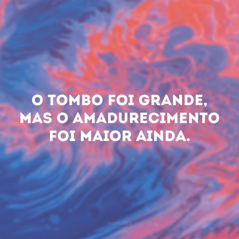 O tombo foi grande, mas o amadurecimento foi maior ainda. 