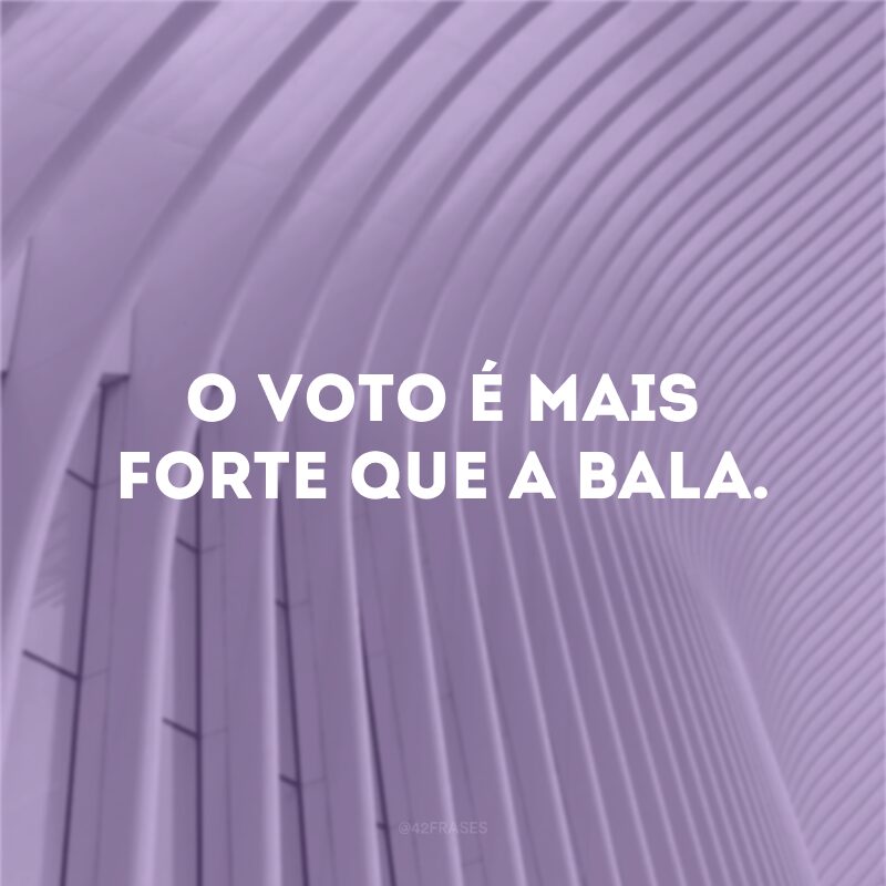 O voto é mais forte que a bala.