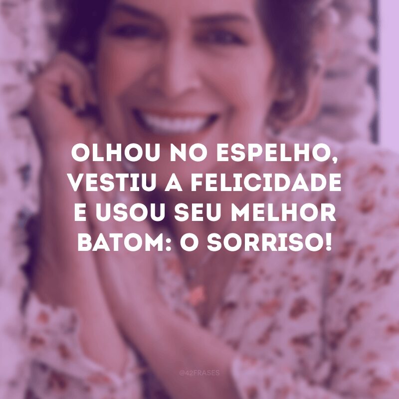 Olhou no espelho, vestiu a felicidade e usou seu melhor batom: o sorriso!