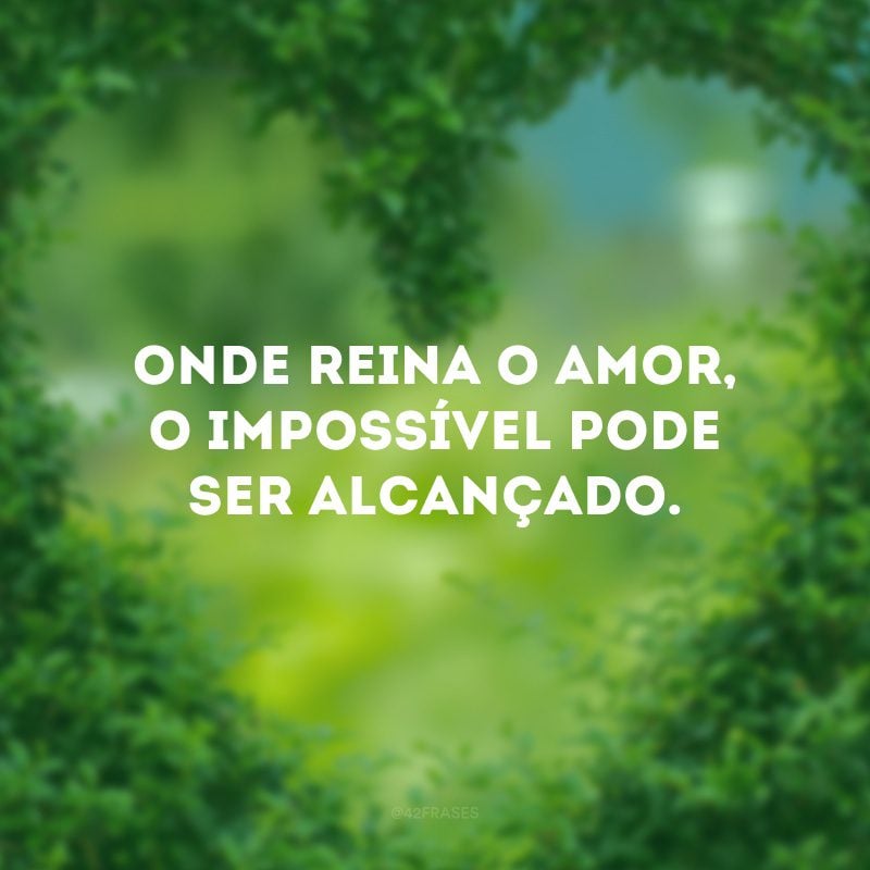 Onde reina o amor, o impossível pode ser alcançado.