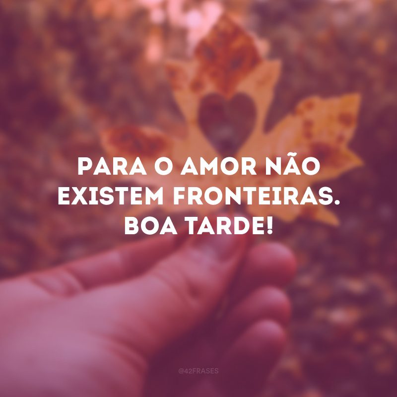 Para o amor não existem fronteiras. Boa tarde!