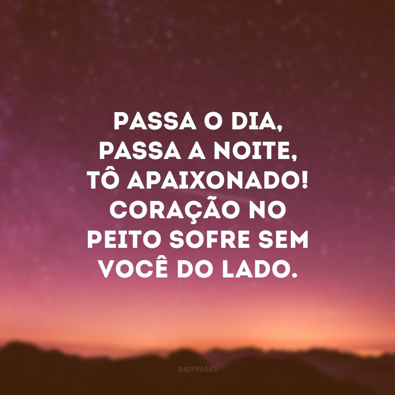 Passa o dia, passa a noite, tô apaixonado! Coração no peito sofre sem você do lado. 