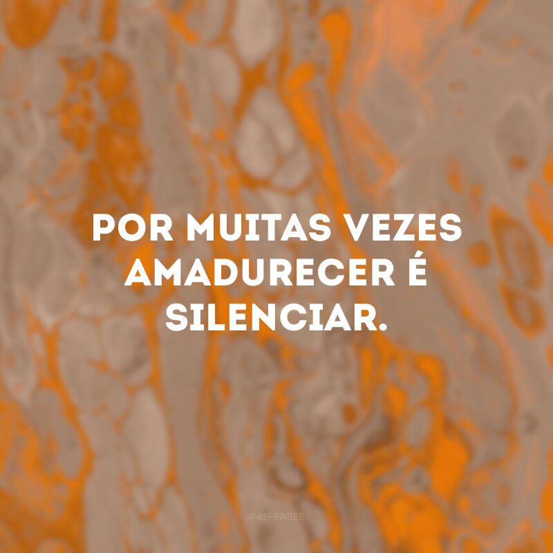 Por muitas vezes amadurecer é silenciar. 