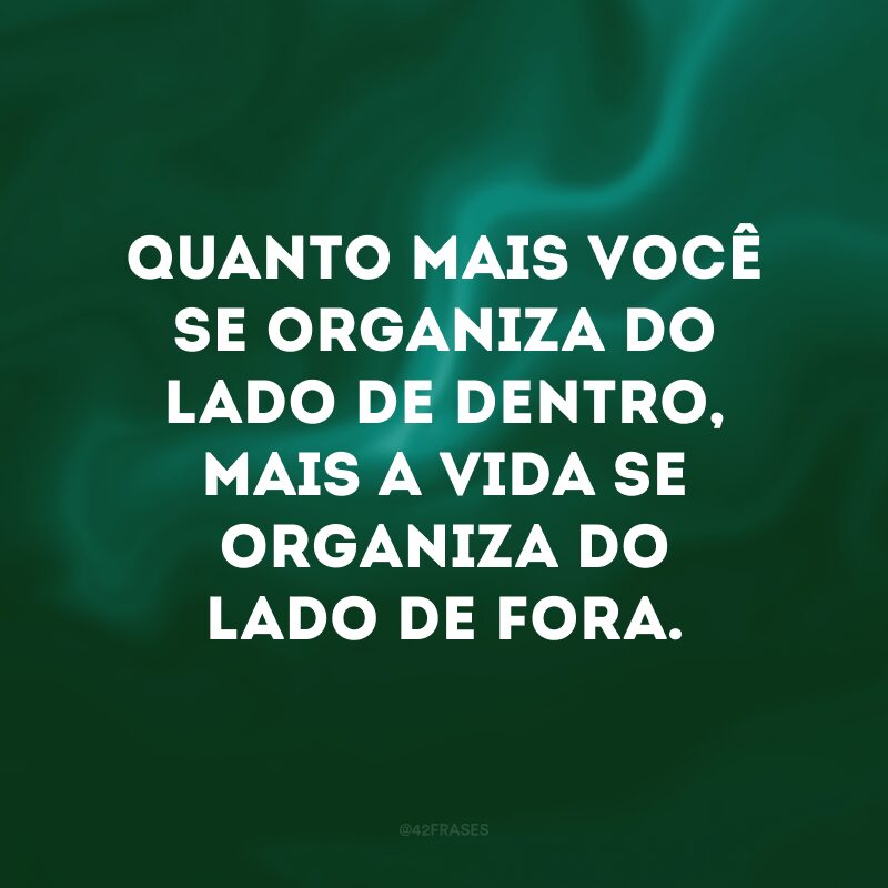 Quanto mais você se organiza do lado de dentro, mais a vida se organiza do lado de fora.