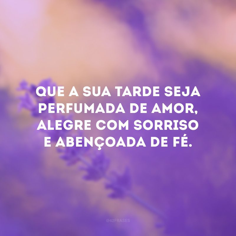 Que a sua tarde seja perfumada de amor, alegre com sorriso e abençoada de fé.