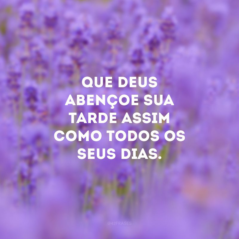 Que Deus abençoe sua tarde assim como todos os seus dias.