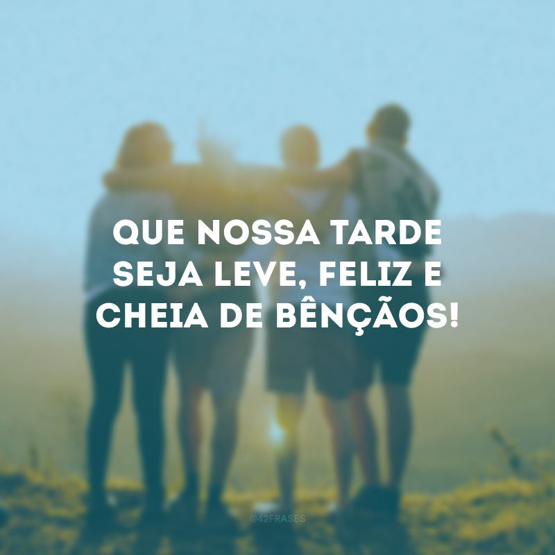 Que nossa tarde seja leve, feliz e cheia de bênçãos! 