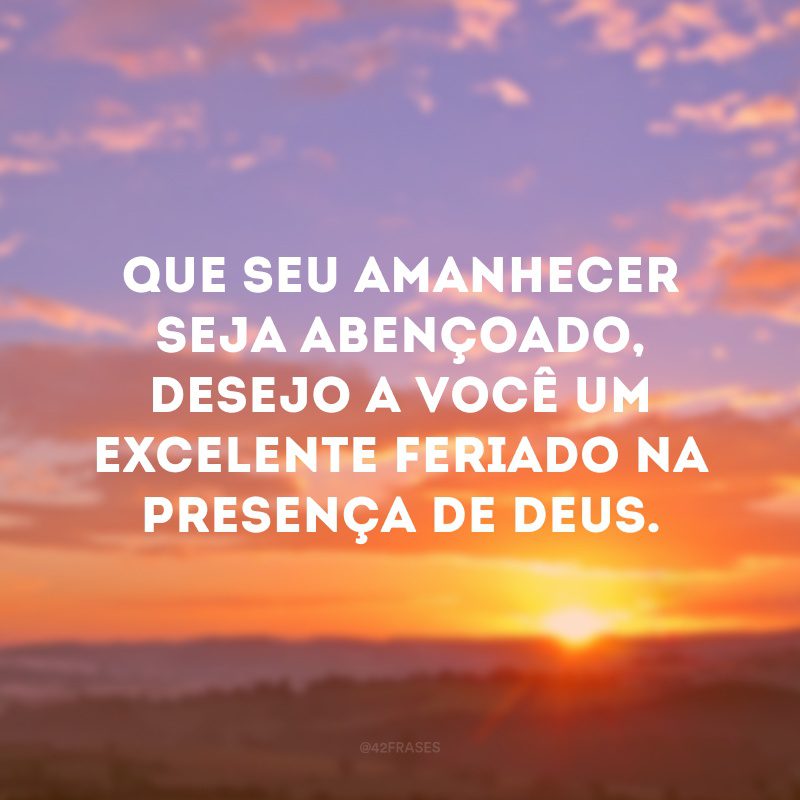 Que seu amanhecer seja abençoado, desejo a você um excelente feriado na presença de Deus.