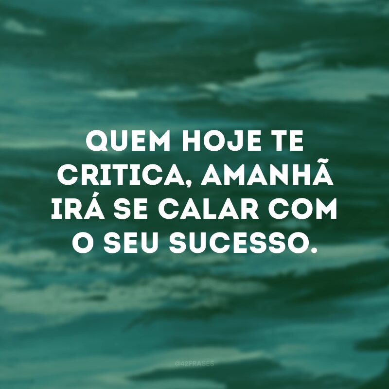 Quem hoje te critica, amanhã irá se calar com o seu sucesso. 