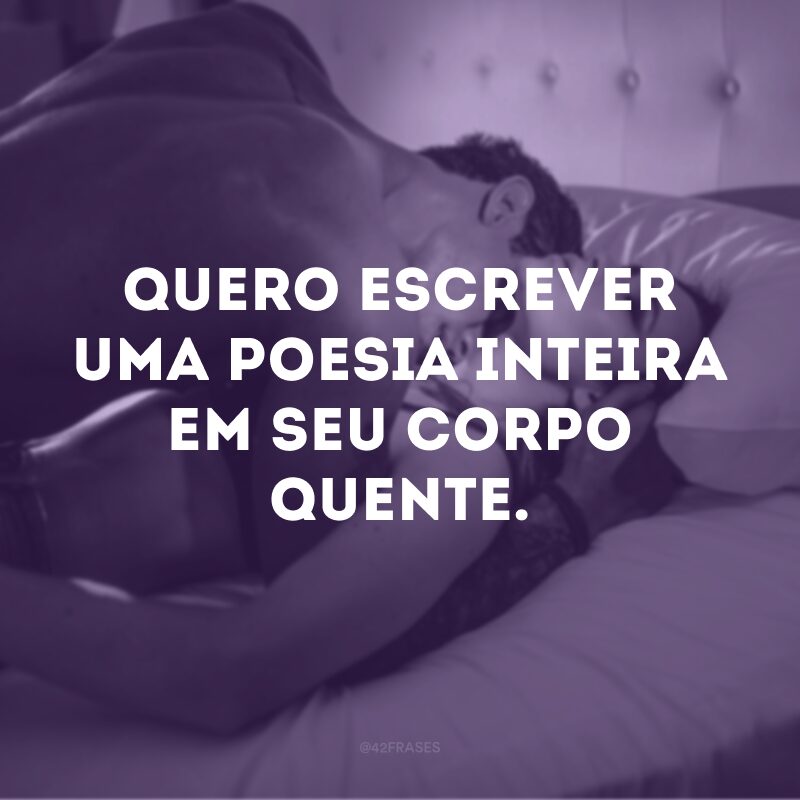 Quero escrever uma poesia inteira em seu corpo quente. 