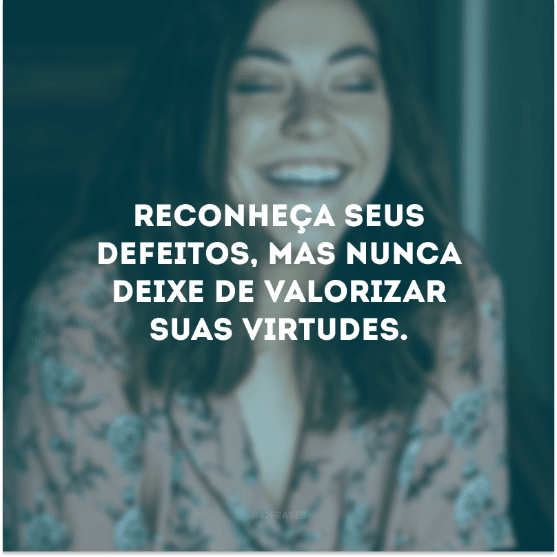 Reconheça seus defeitos, mas nunca deixe de valorizar suas virtudes.