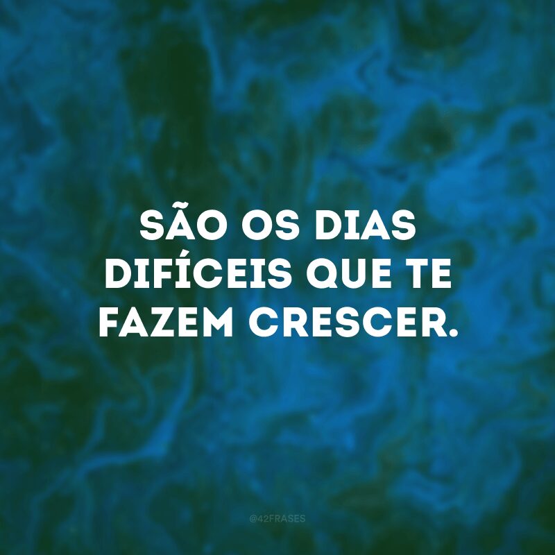 São os dias difíceis que te fazem crescer.