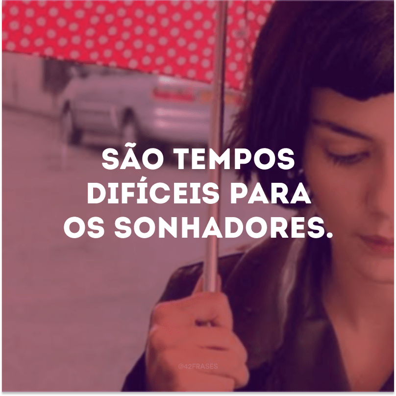 São tempos difíceis para os sonhadores.

