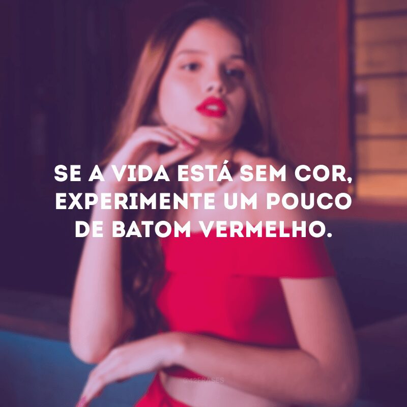 Se a vida está sem cor, experimente um pouco de batom vermelho. 