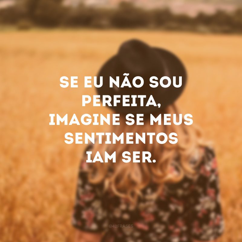 Se eu não sou perfeita, imagine se meus sentimentos iam ser.