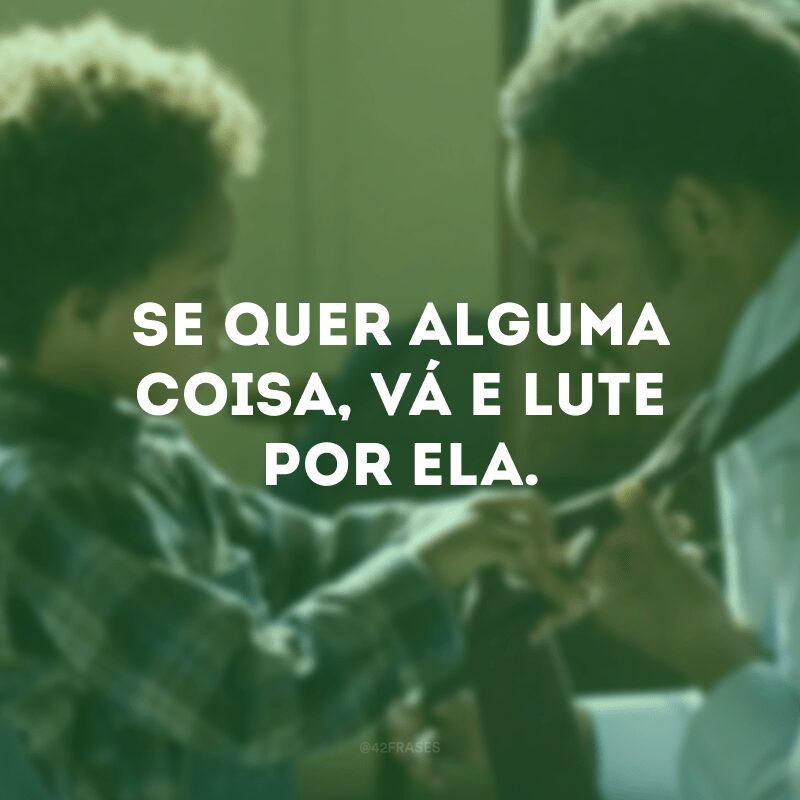 Se quer alguma coisa, vá e lute por ela. 