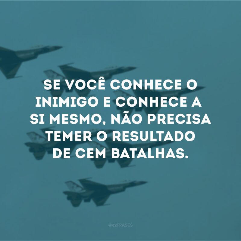 Se você conhece o inimigo e conhece a si mesmo, não precisa temer o resultado de cem batalhas.