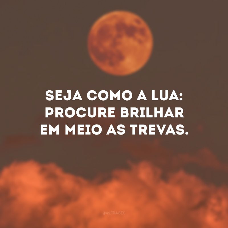 Seja como a lua: procure brilhar em meio as trevas.