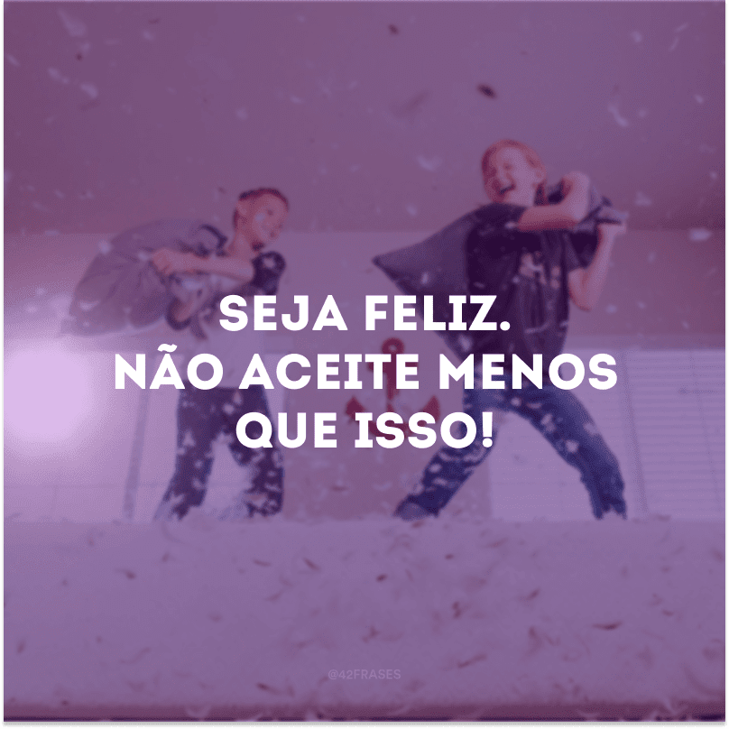 Seja feliz. Não aceite menos que isso! 