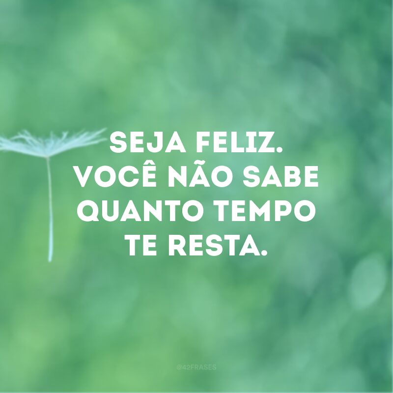 Seja feliz. Você não sabe quanto tempo te resta. 