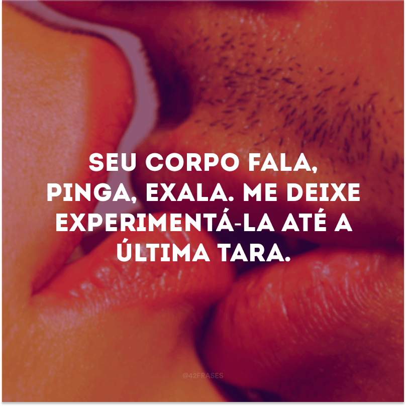 Seu corpo fala, pinga, exala. Me deixe experimentá-la até a última tara. 