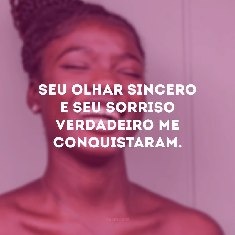 Seu olhar sincero e seu sorriso verdadeiro me conquistaram. 