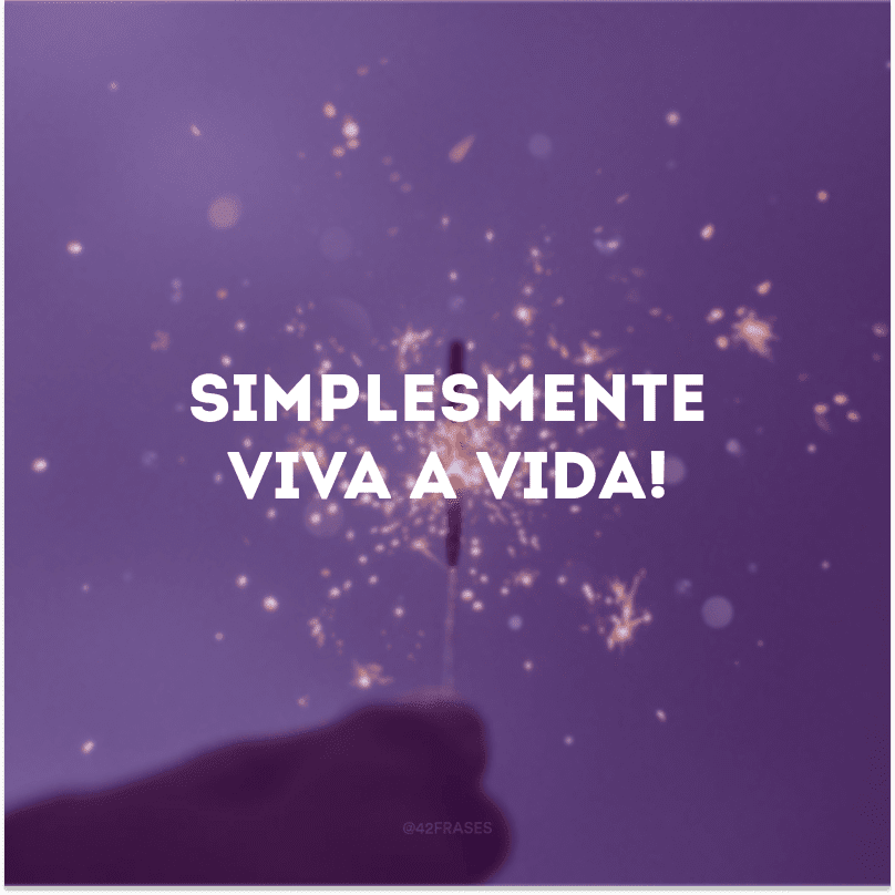 Simplesmente viva a vida!