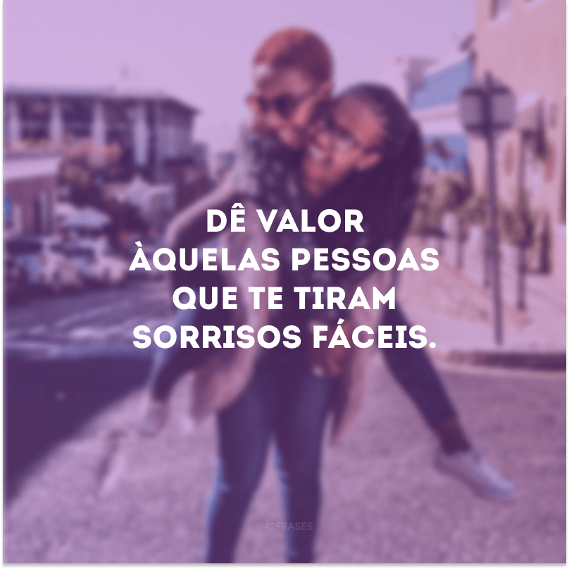 Dê valor àquelas pessoas que te tiram sorrisos fáceis. 