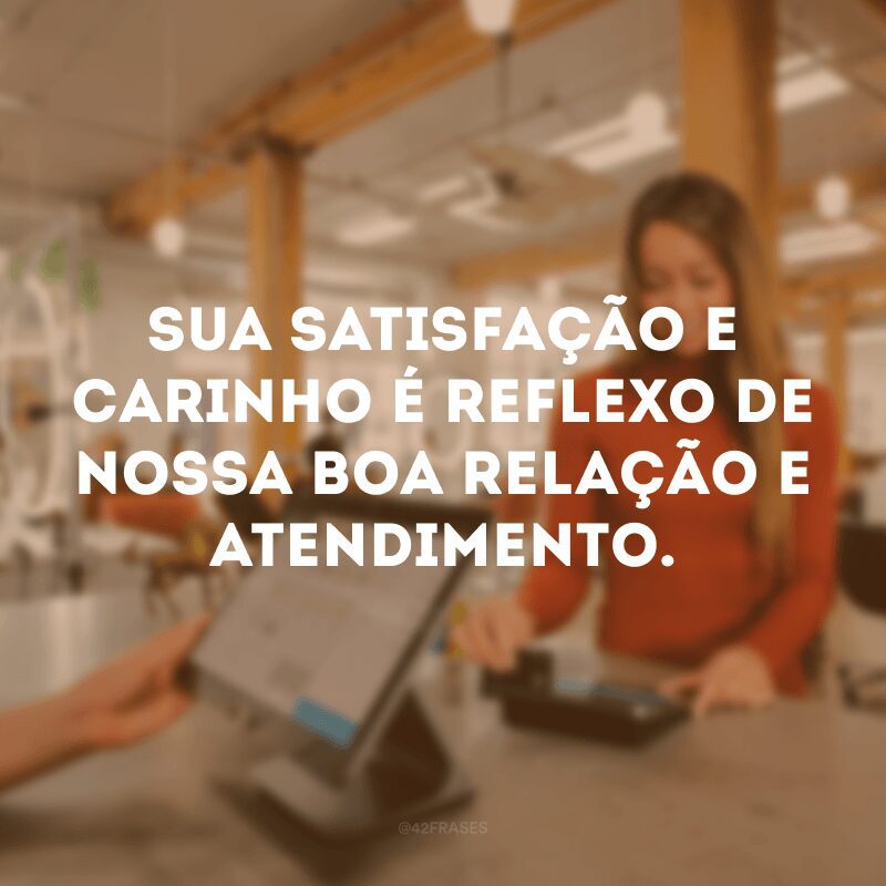 Sua satisfação e carinho é reflexo de nossa boa relação e atendimento.