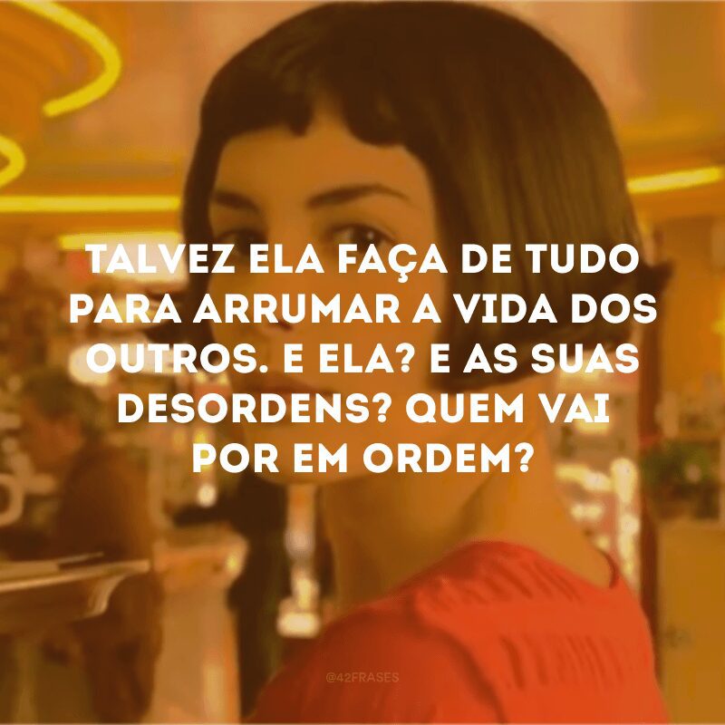 Talvez ela faça de tudo para arrumar a vida dos outros. E ela? E as suas desordens? Quem vai por em ordem?