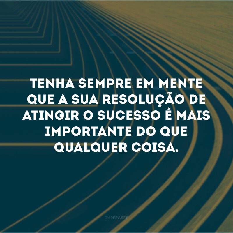 Tenha sempre em mente que a sua resolução de atingir o sucesso é mais importante do que qualquer coisa.