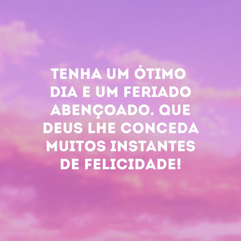 Tenha um ótimo dia e um feriado abençoado. Que deus lhe conceda muitos instantes de felicidade!