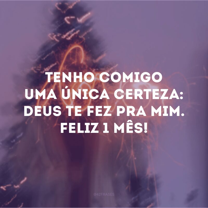 Tenho comigo uma única certeza: Deus te fez pra mim. Feliz 1 mês! 