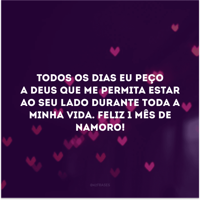 Todos os dias eu peço a Deus que me permita estar ao seu lado durante toda a minha vida. Feliz 1 mês de namoro! 