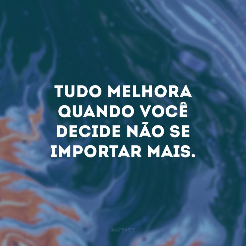 Tudo melhora quando você decide não se importar mais. 