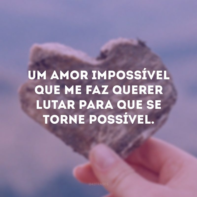 Um amor impossível que me faz querer lutar para que se torne possível.