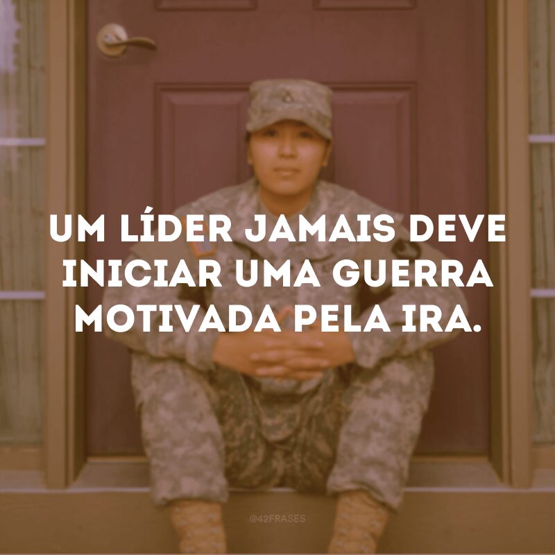 Um líder jamais deve iniciar uma guerra motivada pela ira.