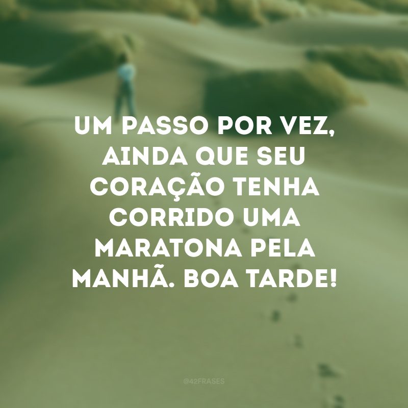 Um passo por vez, ainda que seu coração tenha corrido uma maratona pela manhã. Boa tarde! 